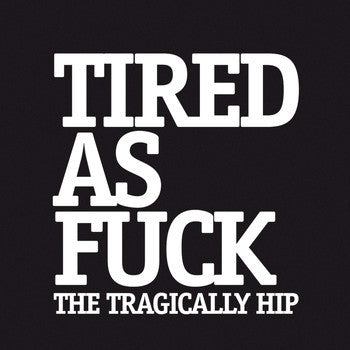 7  - Tragically Hip - Tired As Fuck For Sale